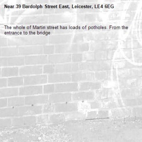 The whole of Martin street has loads of potholes. From the entrance to the bridge.  -39 Bardolph Street East, Leicester, LE4 6EG