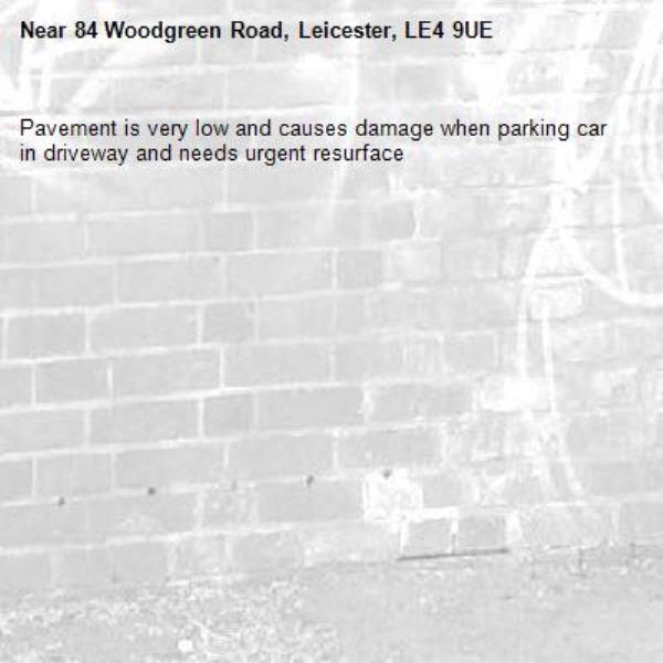 Pavement is very low and causes damage when parking car in driveway and needs urgent resurface -84 Woodgreen Road, Leicester, LE4 9UE