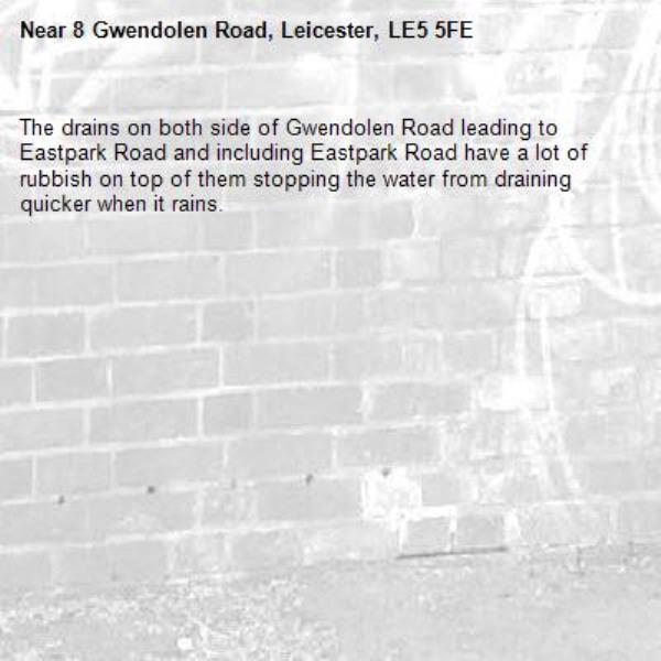 The drains on both side of Gwendolen Road leading to Eastpark Road and including Eastpark Road have a lot of rubbish on top of them stopping the water from draining quicker when it rains.
-8 Gwendolen Road, Leicester, LE5 5FE
