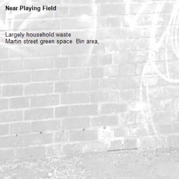 Largely household waste 
Martin street green space. Bin area,  -Playing Field