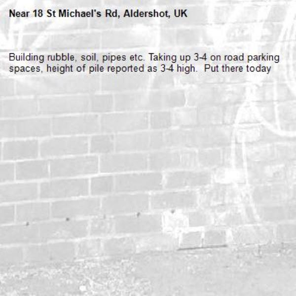 Building rubble, soil, pipes etc. Taking up 3-4 on road parking spaces, height of pile reported as 3-4 high.  Put there today-18 St Michael's Rd, Aldershot, UK