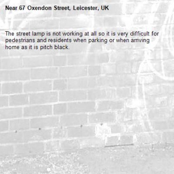 The street lamp is not working at all so it is very difficult for pedestrians and residents when parking or when arriving home as it is pitch black.-67 Oxendon Street, Leicester, UK