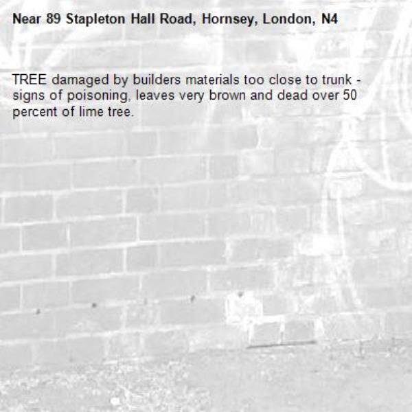 TREE damaged by builders materials too close to trunk - signs of poisoning, leaves very brown and dead over 50 percent of lime tree.-89 Stapleton Hall Road, Hornsey, London, N4 