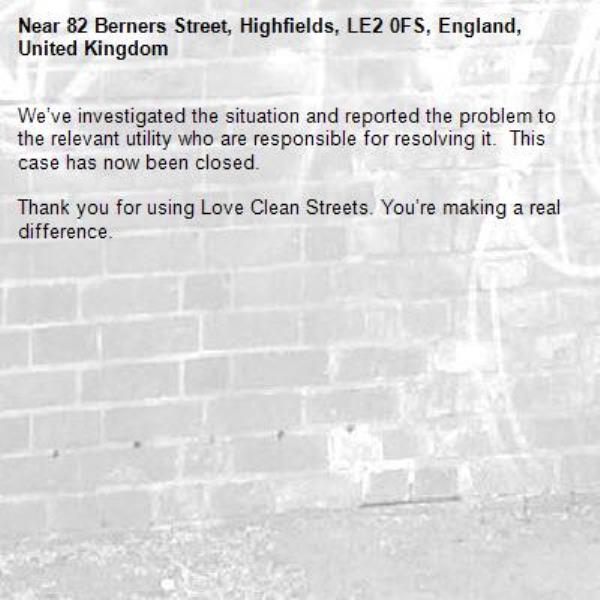We’ve investigated the situation and reported the problem to the relevant utility who are responsible for resolving it.  This case has now been closed.

Thank you for using Love Clean Streets. You’re making a real difference.
-82 Berners Street, Highfields, LE2 0FS, England, United Kingdom
