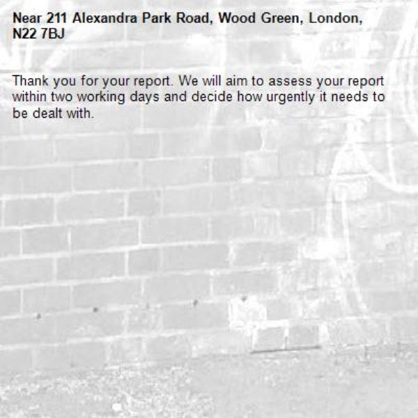 Thank you for your report. We will aim to assess your report within two working days and decide how urgently it needs to be dealt with.-211 Alexandra Park Road, Wood Green, London, N22 7BJ