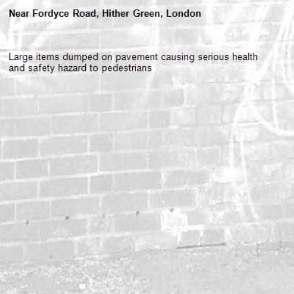 Large items dumped on pavement causing serious health and safety hazard to pedestrians -Fordyce Road, Hither Green, London