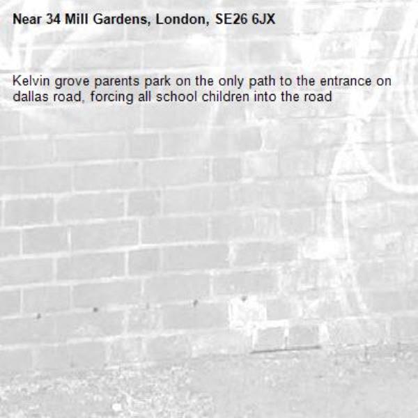 Kelvin grove parents park on the only path to the entrance on dallas road, forcing all school children into the road-34 Mill Gardens, London, SE26 6JX
