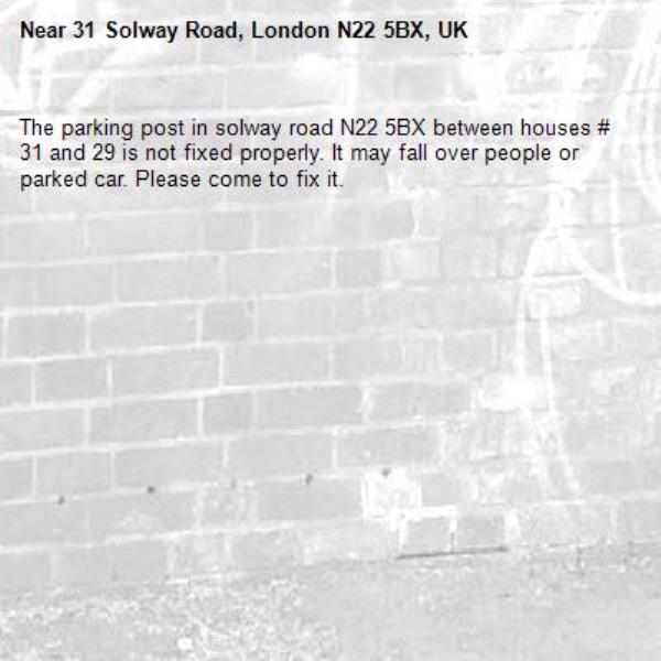 The parking post in solway road N22 5BX between houses # 31 and 29 is not fixed properly. It may fall over people or parked car. Please come to fix it.-31 Solway Road, London N22 5BX, UK