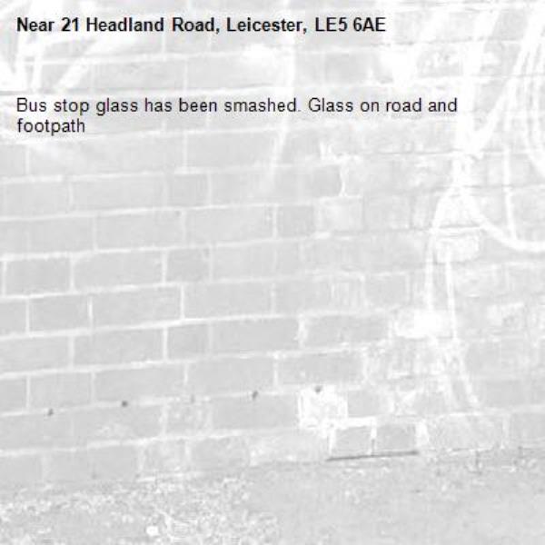 Bus stop glass has been smashed. Glass on road and footpath-21 Headland Road, Leicester, LE5 6AE
