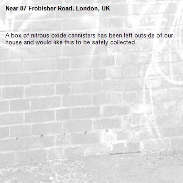 A box of nitrous oxide cannisters has been left outside of our house and would like this to be safely collected-87 Frobisher Road, London, UK