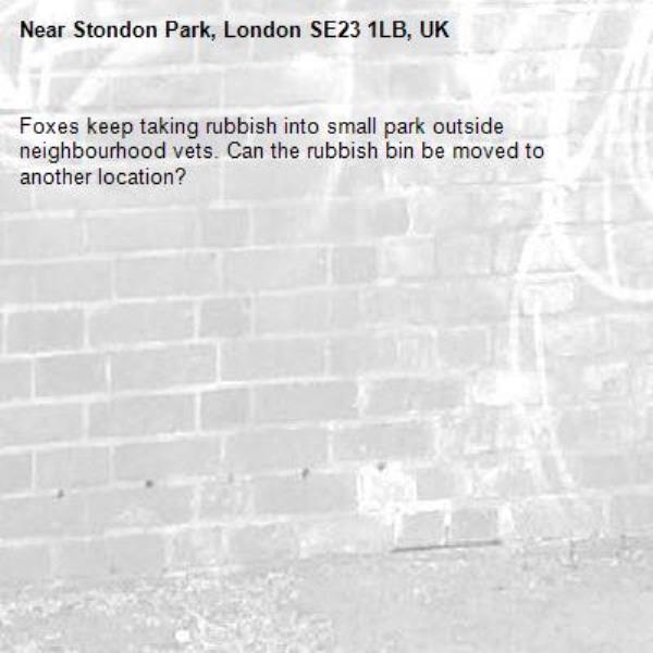 Foxes keep taking rubbish into small park outside neighbourhood vets. Can the rubbish bin be moved to another location?-Stondon Park, London SE23 1LB, UK