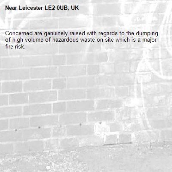 Concerned are genuinely raised with regards to the dumping of high volume of hazardous waste on site which is a major fire risk.-Leicester LE2 0UB, UK