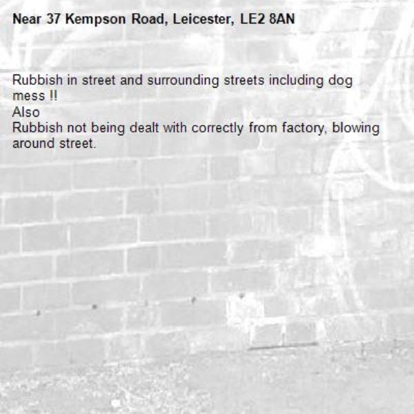 Rubbish in street and surrounding streets including dog mess !! 
Also 
Rubbish not being dealt with correctly from factory, blowing around street. -37 Kempson Road, Leicester, LE2 8AN