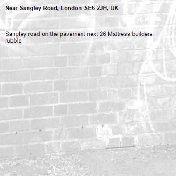 Sangley road on the pavement next 26 Mattress builders rubble -Sangley Road, London SE6 2JH, UK