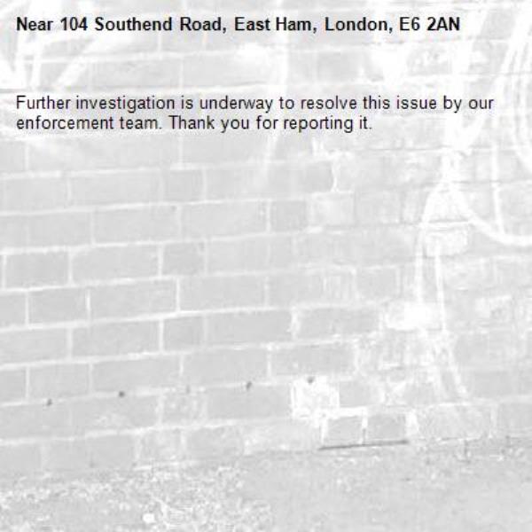 Further investigation is underway to resolve this issue by our enforcement team. Thank you for reporting it.-104 Southend Road, East Ham, London, E6 2AN