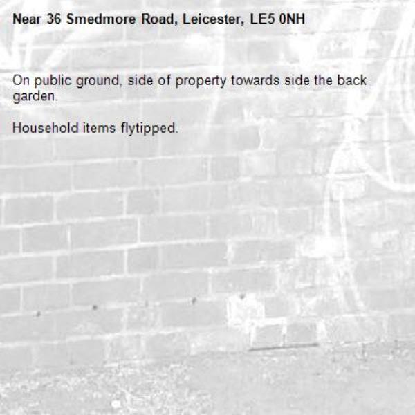 On public ground, side of property towards side the back garden.

Household items flytipped. -36 Smedmore Road, Leicester, LE5 0NH