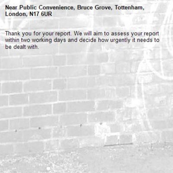 Thank you for your report. We will aim to assess your report within two working days and decide how urgently it needs to be dealt with.-Public Convenience, Bruce Grove, Tottenham, London, N17 6UR