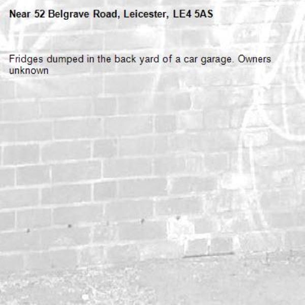 Fridges dumped in the back yard of a car garage. Owners unknown-52 Belgrave Road, Leicester, LE4 5AS