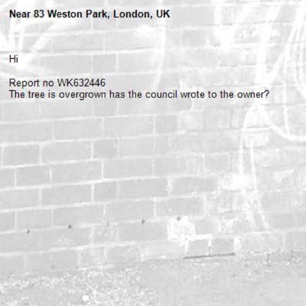 Hi

Report no WK632446
The tree is overgrown has the council wrote to the owner? 
-83 Weston Park, London, UK