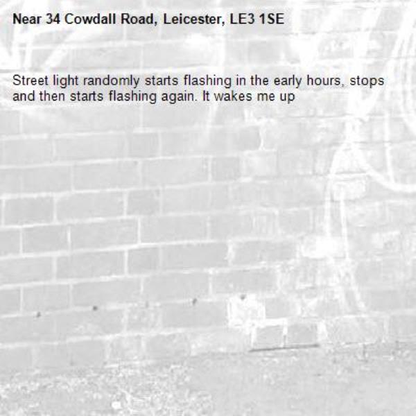 Street light randomly starts flashing in the early hours, stops and then starts flashing again. It wakes me up-34 Cowdall Road, Leicester, LE3 1SE
