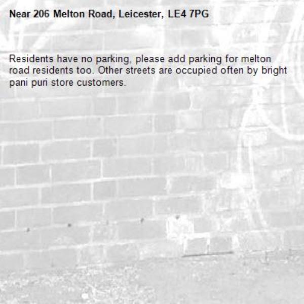 Residents have no parking, please add parking for melton road residents too. Other streets are occupied often by bright pani puri store customers. -206 Melton Road, Leicester, LE4 7PG