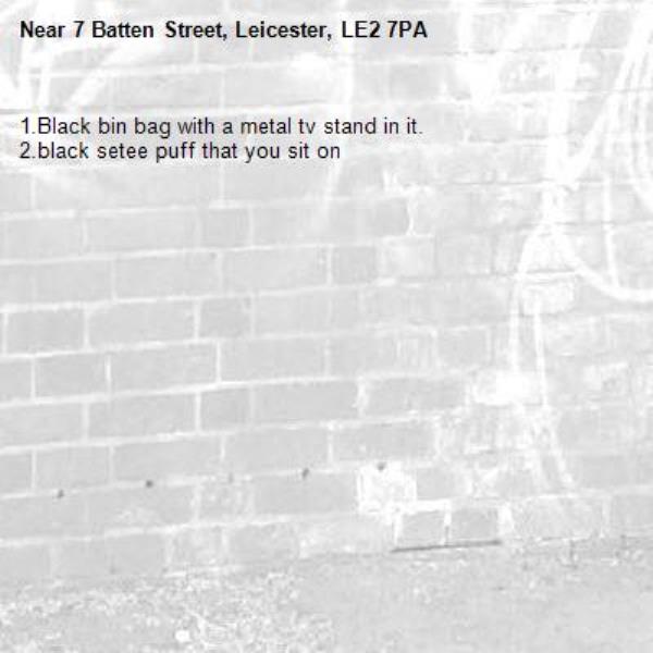 1.Black bin bag with a metal tv stand in it.
2.black setee puff that you sit on-7 Batten Street, Leicester, LE2 7PA