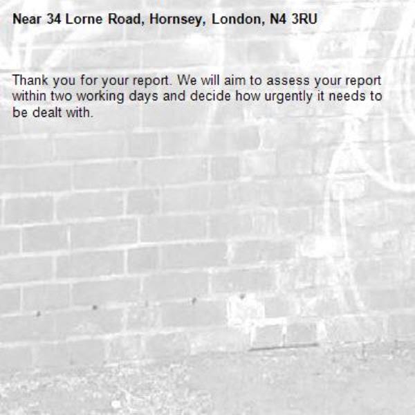 Thank you for your report. We will aim to assess your report within two working days and decide how urgently it needs to be dealt with.-34 Lorne Road, Hornsey, London, N4 3RU