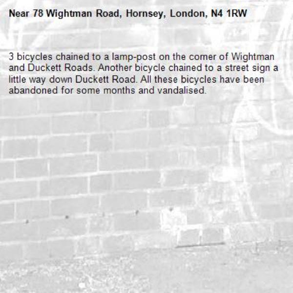 3 bicycles chained to a lamp-post on the corner of Wightman and Duckett Roads. Another bicycle chained to a street sign a little way down Duckett Road. All these bicycles have been abandoned for some months and vandalised.-78 Wightman Road, Hornsey, London, N4 1RW