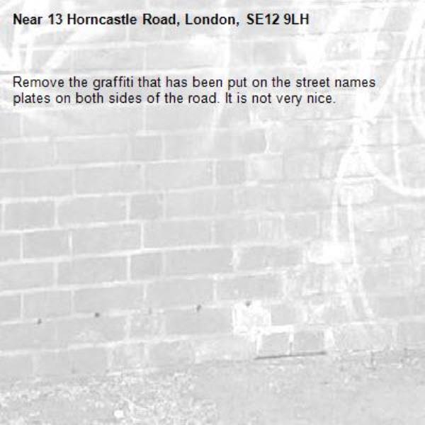 Remove the graffiti that has been put on the street names plates on both sides of the road. It is not very nice.-13 Horncastle Road, London, SE12 9LH