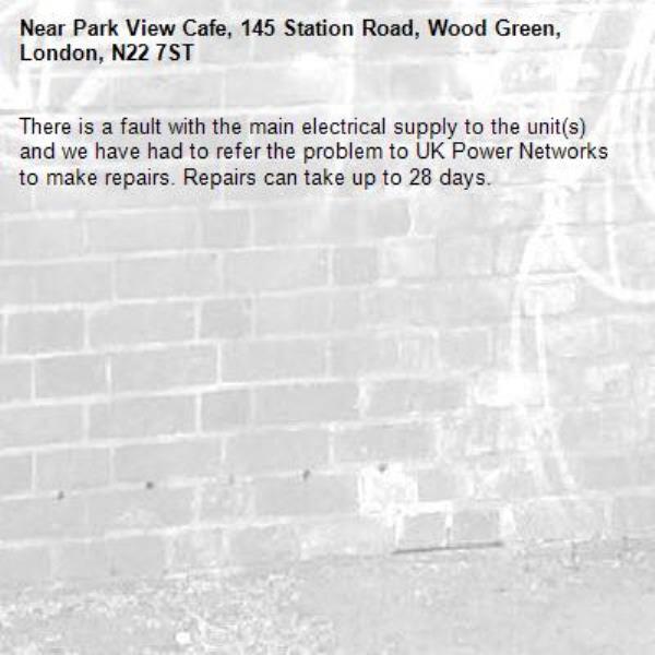 There is a fault with the main electrical supply to the unit(s) and we have had to refer the problem to UK Power Networks to make repairs. Repairs can take up to 28 days.-Park View Cafe, 145 Station Road, Wood Green, London, N22 7ST