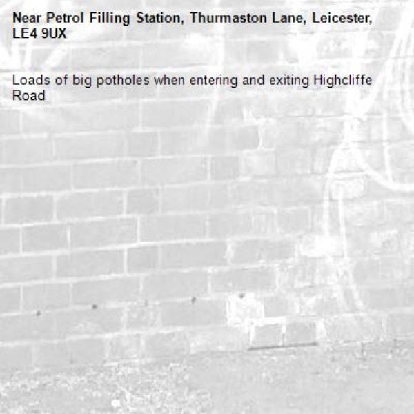 Loads of big potholes when entering and exiting Highcliffe Road-Petrol Filling Station, Thurmaston Lane, Leicester, LE4 9UX