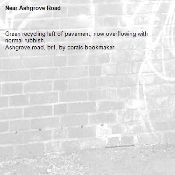 Green recycling left of pavement, now overflowing with normal rubbish. 
Ashgrove road, br1, by corals bookmaker -Ashgrove Road
