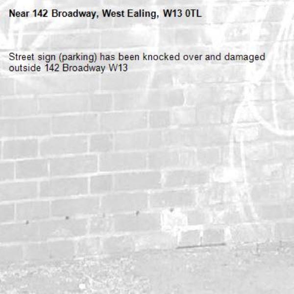 Street sign (parking) has been knocked over and damaged outside 142 Broadway W13-142 Broadway, West Ealing, W13 0TL