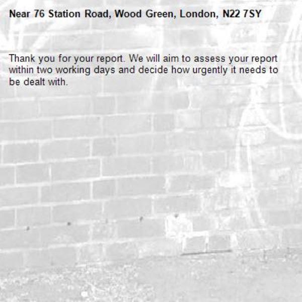 Thank you for your report. We will aim to assess your report within two working days and decide how urgently it needs to be dealt with.-76 Station Road, Wood Green, London, N22 7SY