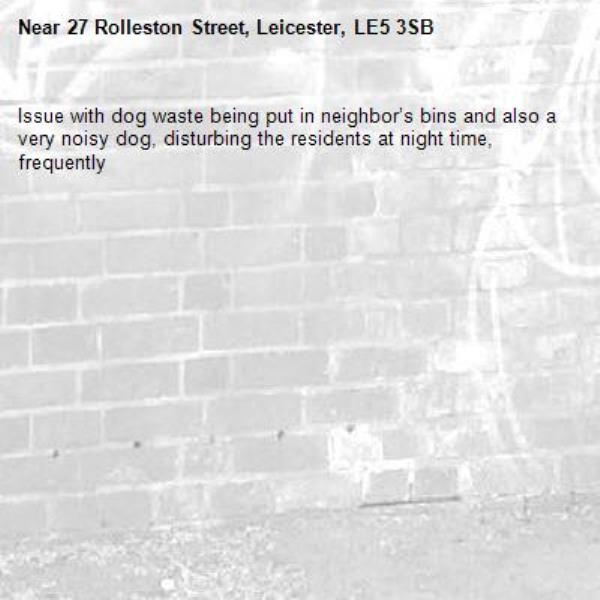 Issue with dog waste being put in neighbor’s bins and also a very noisy dog, disturbing the residents at night time, frequently-27 Rolleston Street, Leicester, LE5 3SB