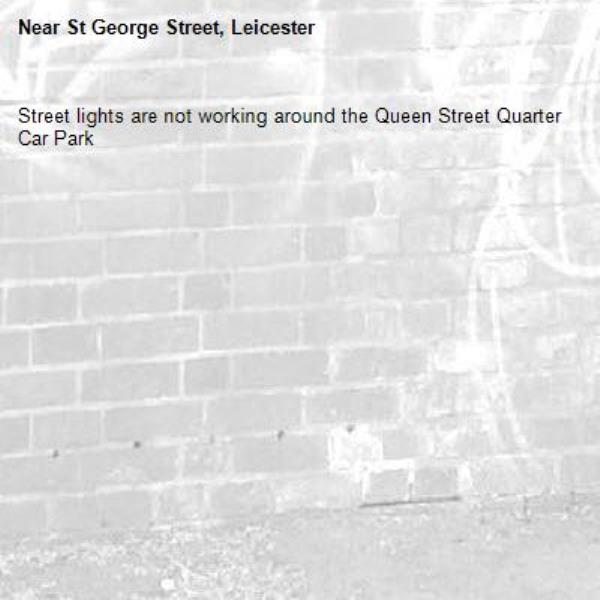 Street lights are not working around the Queen Street Quarter Car Park-St George Street, Leicester