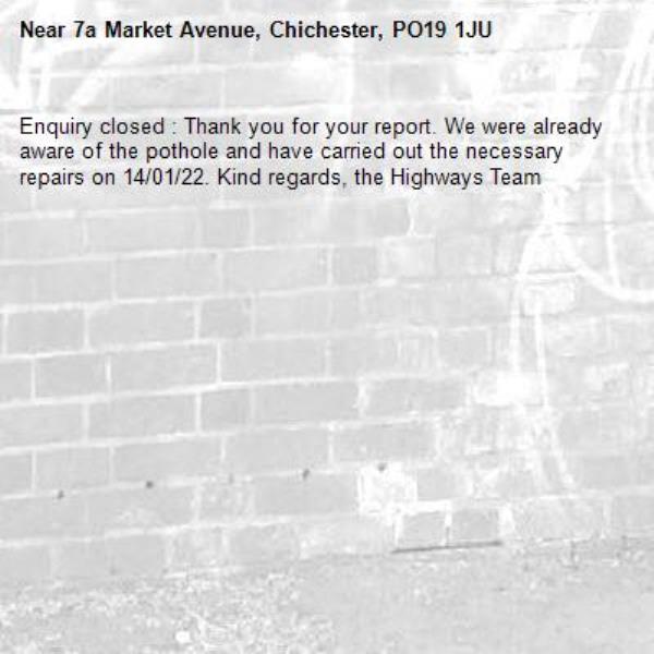 Enquiry closed : Thank you for your report. We were already aware of the pothole and have carried out the necessary repairs on 14/01/22. Kind regards, the Highways Team-7a Market Avenue, Chichester, PO19 1JU