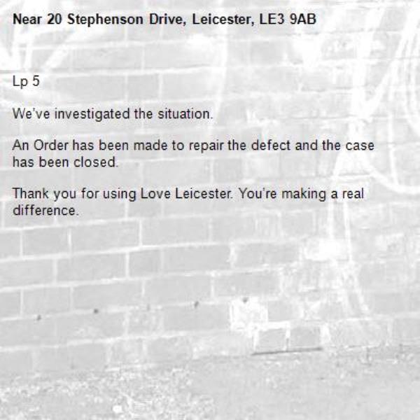 Lp 5

We’ve investigated the situation.

An Order has been made to repair the defect and the case has been closed.

Thank you for using Love Leicester. You’re making a real difference.

-20 Stephenson Drive, Leicester, LE3 9AB