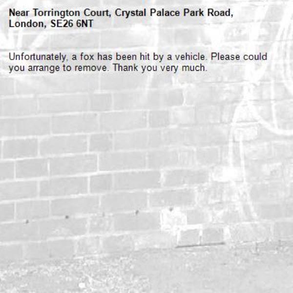 Unfortunately, a fox has been hit by a vehicle. Please could you arrange to remove. Thank you very much. -Torrington Court, Crystal Palace Park Road, London, SE26 6NT