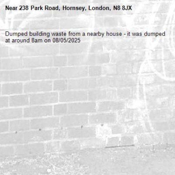 Dumped building waste from a nearby house - it was dumped at around 8am on 08/05/2025-238 Park Road, Hornsey, London, N8 8JX