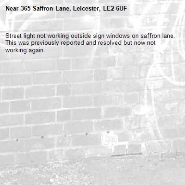 Street light not working outside sign windows on saffron lane. This was previously reported and resolved but now not working again. -365 Saffron Lane, Leicester, LE2 6UF