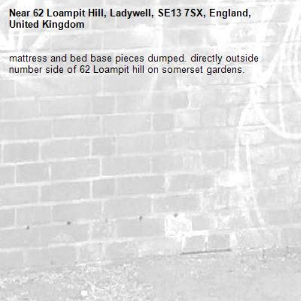 mattress and bed base pieces dumped. directly outside number side of 62 Loampit hill on somerset gardens.-62 Loampit Hill, Ladywell, SE13 7SX, England, United Kingdom