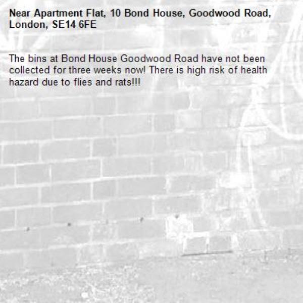 The bins at Bond House Goodwood Road have not been collected for three weeks now! There is high risk of health hazard due to flies and rats!!!-Apartment Flat, 10 Bond House, Goodwood Road, London, SE14 6FE