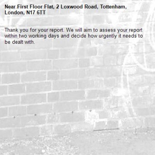 Thank you for your report. We will aim to assess your report within two working days and decide how urgently it needs to be dealt with.-First Floor Flat, 2 Loxwood Road, Tottenham, London, N17 6TT