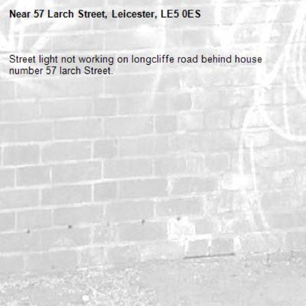 Street light not working on longcliffe road behind house number 57 larch Street. -57 Larch Street, Leicester, LE5 0ES