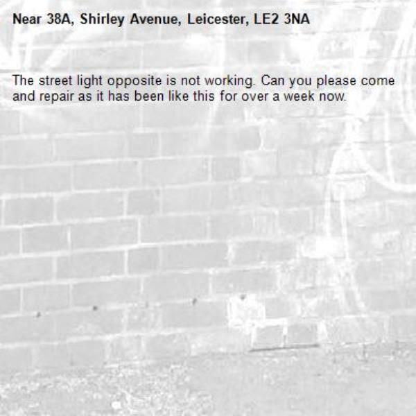 The street light opposite is not working. Can you please come and repair as it has been like this for over a week now.-38A, Shirley Avenue, Leicester, LE2 3NA