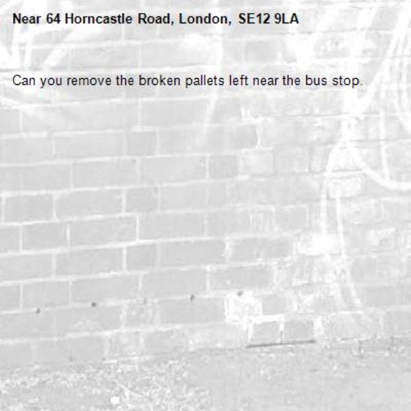 Can you remove the broken pallets left near the bus stop.-64 Horncastle Road, London, SE12 9LA