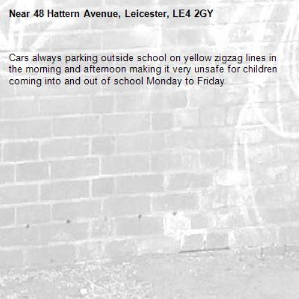Cars always parking outside school on yellow zigzag lines in the morning and afternoon making it very unsafe for children coming into and out of school Monday to Friday -48 Hattern Avenue, Leicester, LE4 2GY