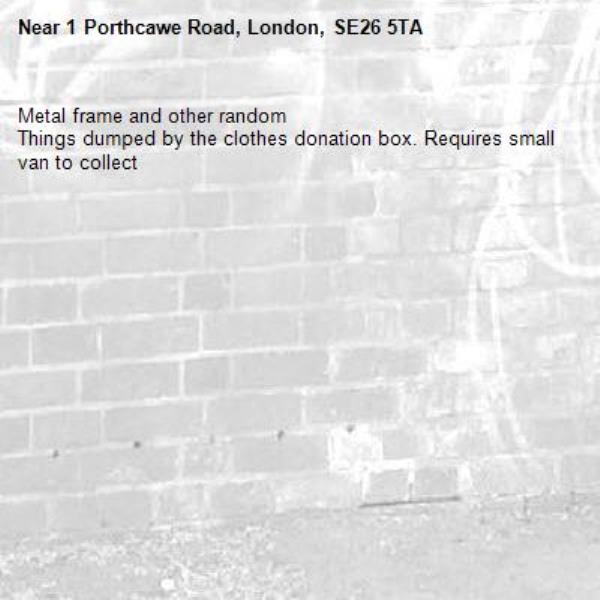 Metal frame and other random
Things dumped by the clothes donation box. Requires small van to collect -1 Porthcawe Road, London, SE26 5TA