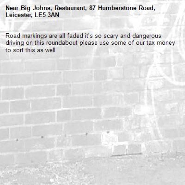Road markings are all faded it's so scary and dangerous driving on this roundabout please use some of our tax money to sort this as well -Big Johns, Restaurant, 87 Humberstone Road, Leicester, LE5 3AN
